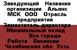 Заведующий › Название организации ­ Альянс-МСК, ООО › Отрасль предприятия ­ Заместитель директора › Минимальный оклад ­ 35 000 - Все города Работа » Вакансии   . Челябинская обл.,Усть-Катав г.